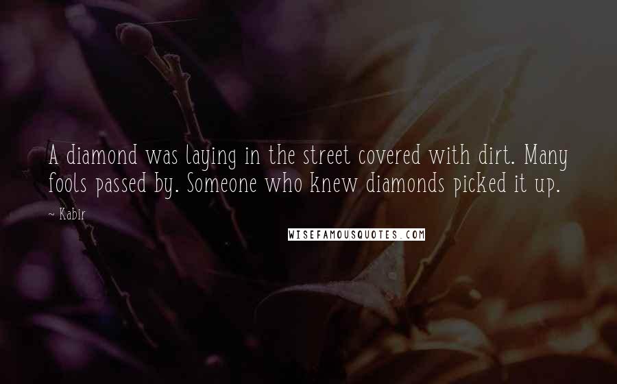 Kabir Quotes: A diamond was laying in the street covered with dirt. Many fools passed by. Someone who knew diamonds picked it up.