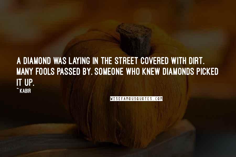 Kabir Quotes: A diamond was laying in the street covered with dirt. Many fools passed by. Someone who knew diamonds picked it up.
