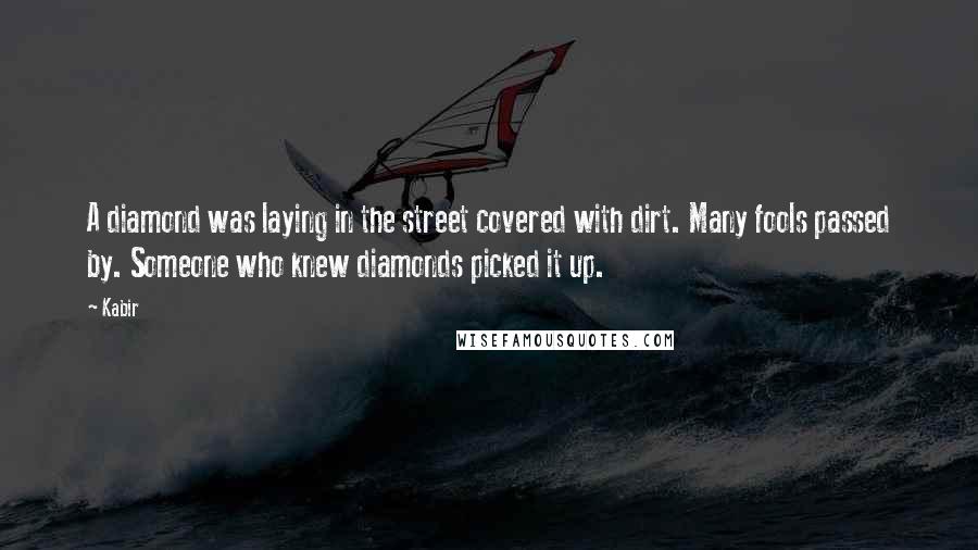 Kabir Quotes: A diamond was laying in the street covered with dirt. Many fools passed by. Someone who knew diamonds picked it up.