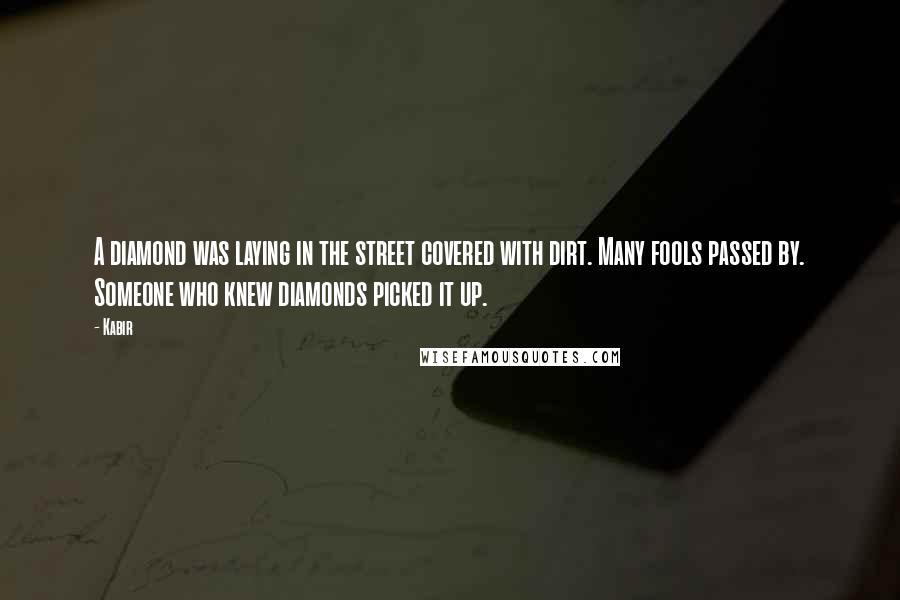 Kabir Quotes: A diamond was laying in the street covered with dirt. Many fools passed by. Someone who knew diamonds picked it up.