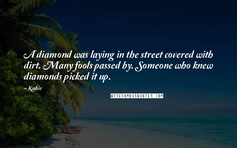 Kabir Quotes: A diamond was laying in the street covered with dirt. Many fools passed by. Someone who knew diamonds picked it up.