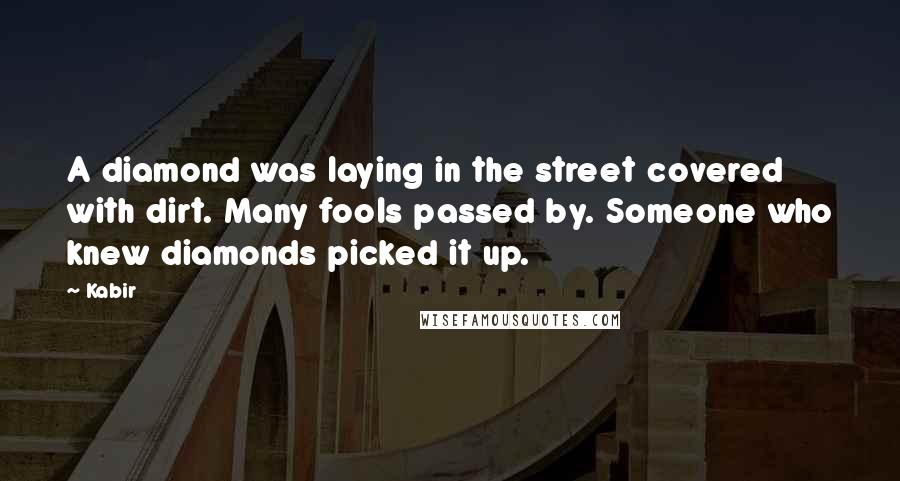 Kabir Quotes: A diamond was laying in the street covered with dirt. Many fools passed by. Someone who knew diamonds picked it up.