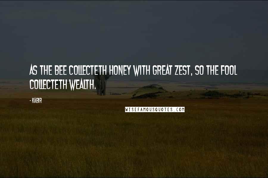 Kabir Quotes: As the bee collecteth honey with great zest, so the fool collecteth wealth.