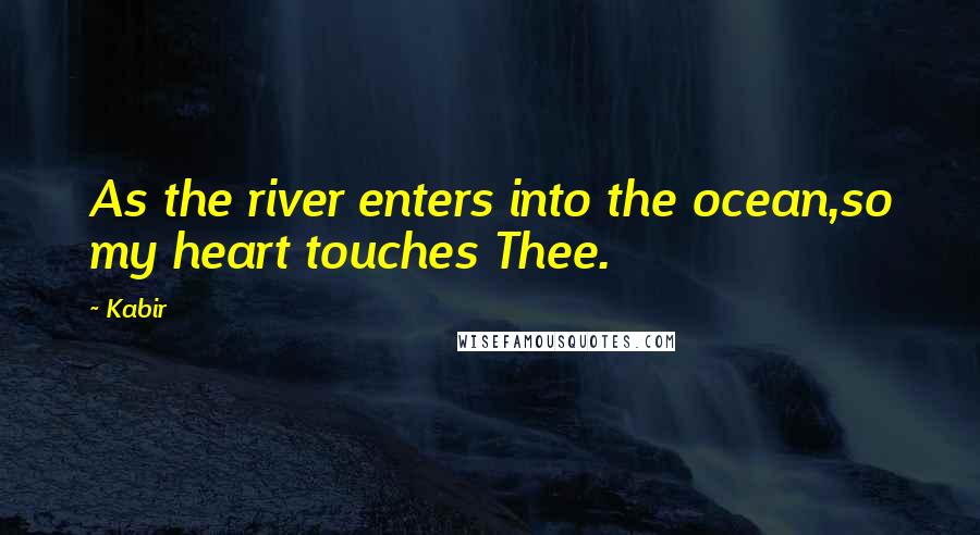 Kabir Quotes: As the river enters into the ocean,so my heart touches Thee.