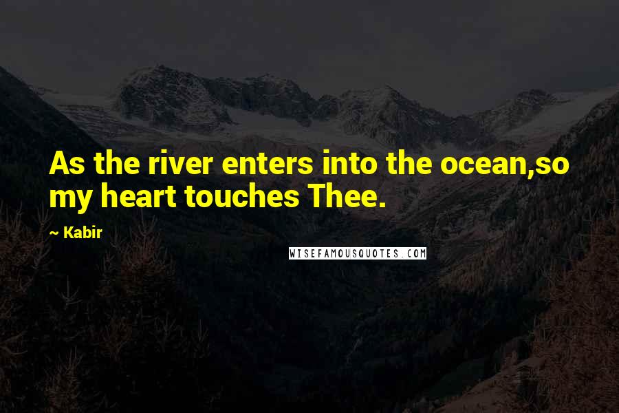 Kabir Quotes: As the river enters into the ocean,so my heart touches Thee.