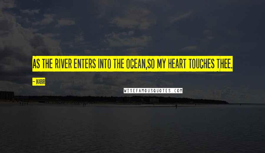 Kabir Quotes: As the river enters into the ocean,so my heart touches Thee.