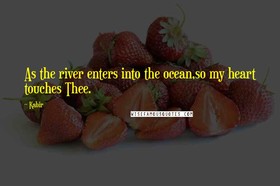 Kabir Quotes: As the river enters into the ocean,so my heart touches Thee.