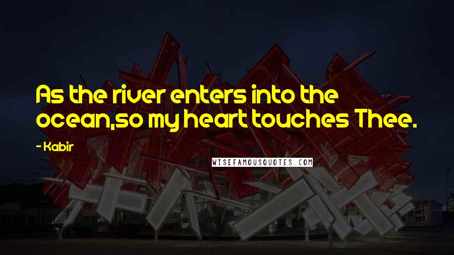 Kabir Quotes: As the river enters into the ocean,so my heart touches Thee.