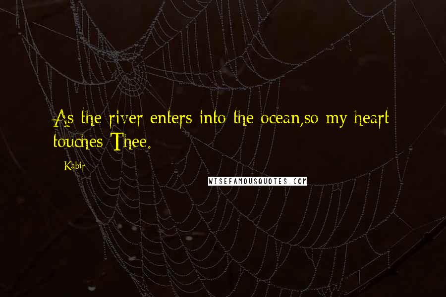 Kabir Quotes: As the river enters into the ocean,so my heart touches Thee.