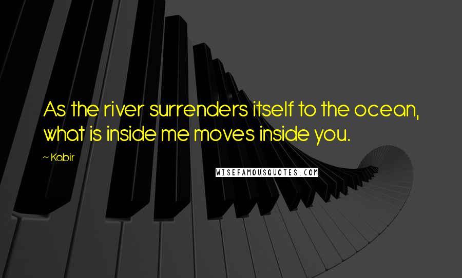 Kabir Quotes: As the river surrenders itself to the ocean, what is inside me moves inside you.