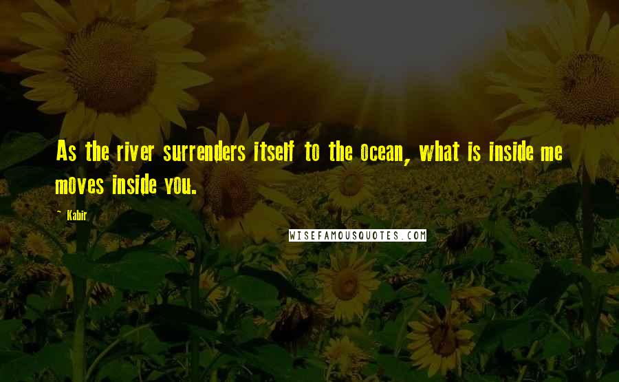 Kabir Quotes: As the river surrenders itself to the ocean, what is inside me moves inside you.