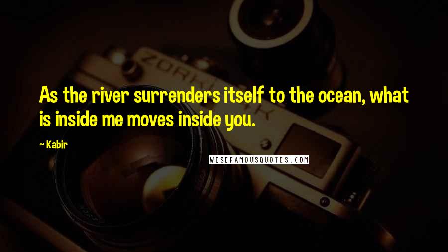 Kabir Quotes: As the river surrenders itself to the ocean, what is inside me moves inside you.