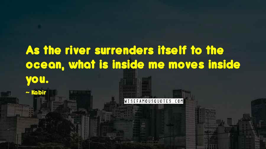 Kabir Quotes: As the river surrenders itself to the ocean, what is inside me moves inside you.