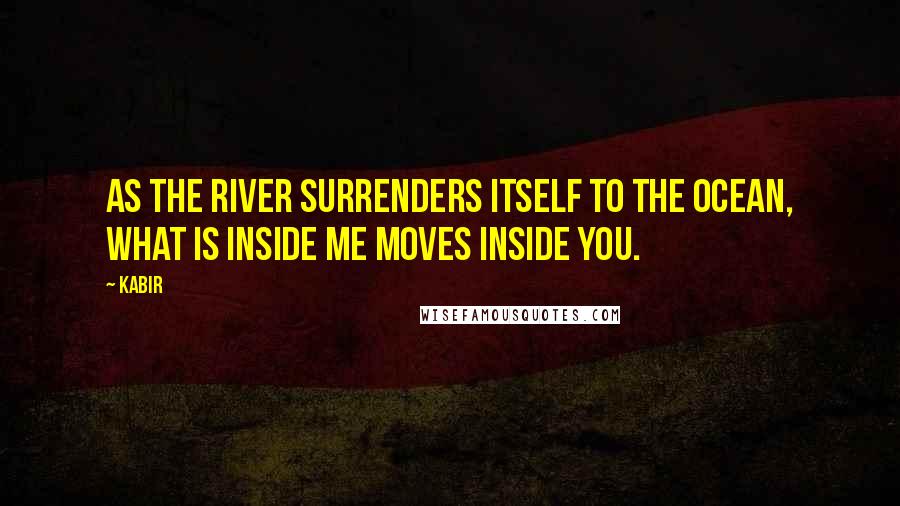 Kabir Quotes: As the river surrenders itself to the ocean, what is inside me moves inside you.