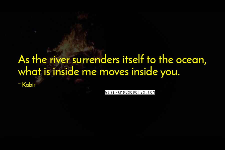 Kabir Quotes: As the river surrenders itself to the ocean, what is inside me moves inside you.