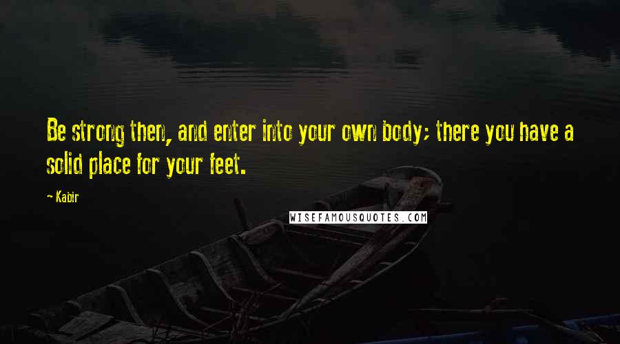 Kabir Quotes: Be strong then, and enter into your own body; there you have a solid place for your feet.