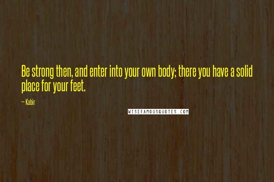 Kabir Quotes: Be strong then, and enter into your own body; there you have a solid place for your feet.