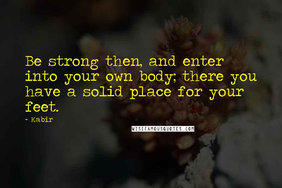 Kabir Quotes: Be strong then, and enter into your own body; there you have a solid place for your feet.