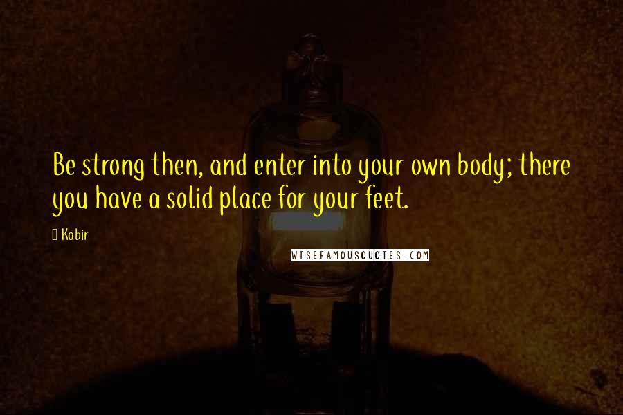 Kabir Quotes: Be strong then, and enter into your own body; there you have a solid place for your feet.