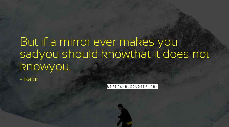 Kabir Quotes: But if a mirror ever makes you sadyou should knowthat it does not knowyou.