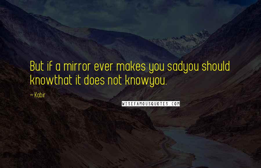 Kabir Quotes: But if a mirror ever makes you sadyou should knowthat it does not knowyou.