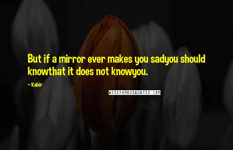 Kabir Quotes: But if a mirror ever makes you sadyou should knowthat it does not knowyou.