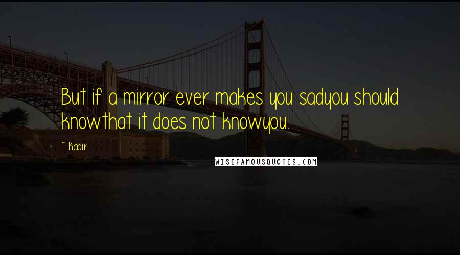 Kabir Quotes: But if a mirror ever makes you sadyou should knowthat it does not knowyou.