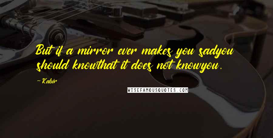 Kabir Quotes: But if a mirror ever makes you sadyou should knowthat it does not knowyou.