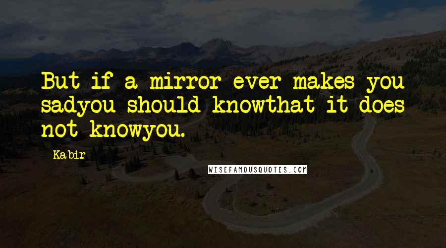 Kabir Quotes: But if a mirror ever makes you sadyou should knowthat it does not knowyou.