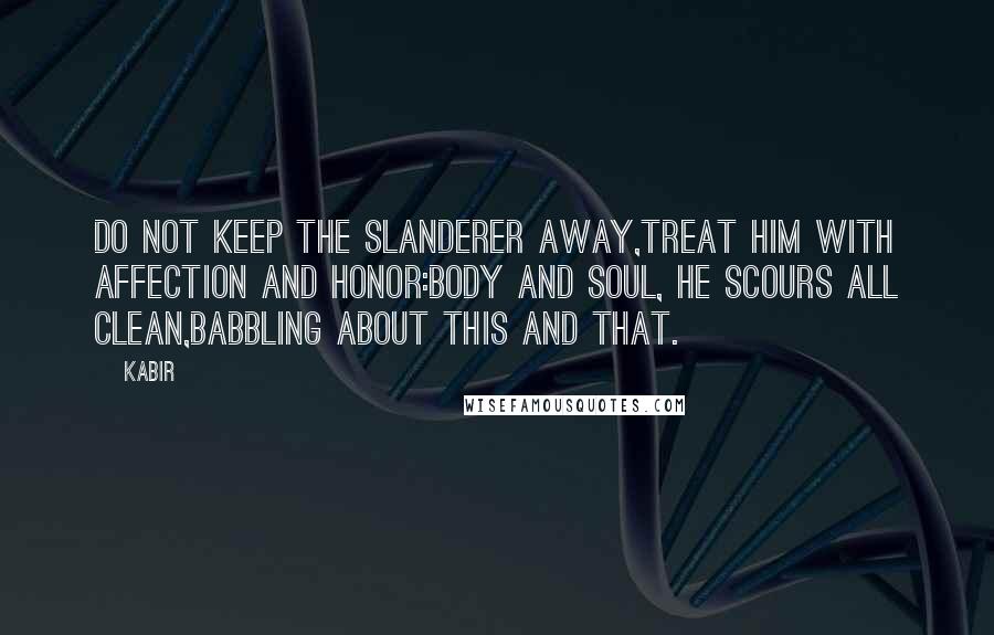 Kabir Quotes: Do not keep the slanderer away,treat him with affection and honor:Body and soul, he scours all clean,babbling about this and that.