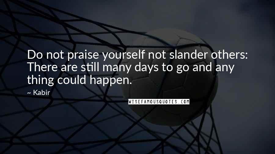 Kabir Quotes: Do not praise yourself not slander others: There are still many days to go and any thing could happen.