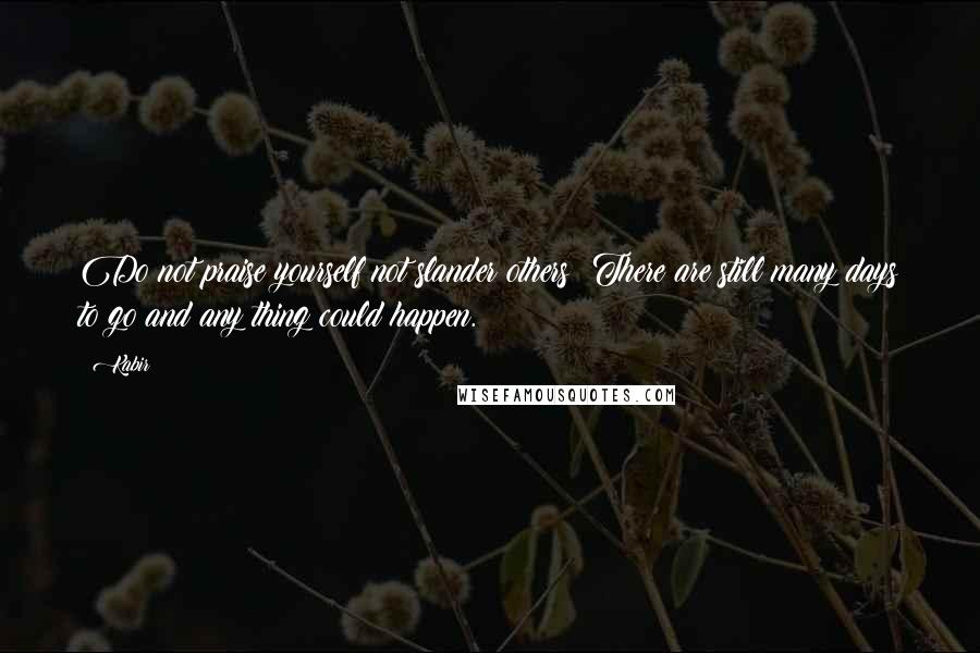 Kabir Quotes: Do not praise yourself not slander others: There are still many days to go and any thing could happen.