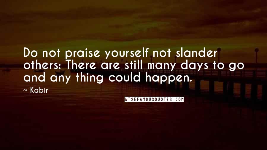 Kabir Quotes: Do not praise yourself not slander others: There are still many days to go and any thing could happen.