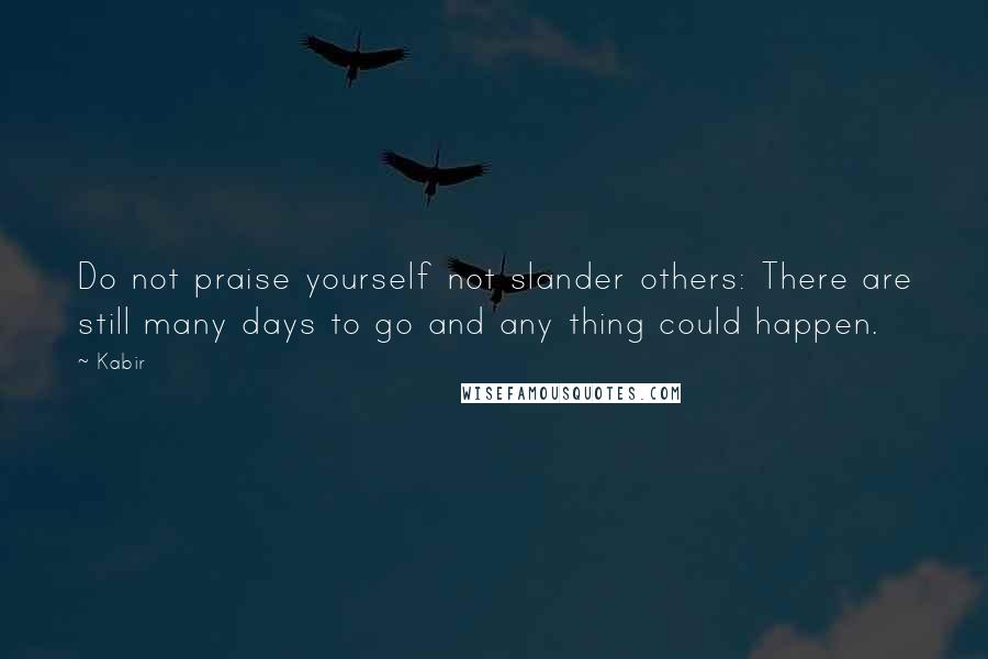 Kabir Quotes: Do not praise yourself not slander others: There are still many days to go and any thing could happen.