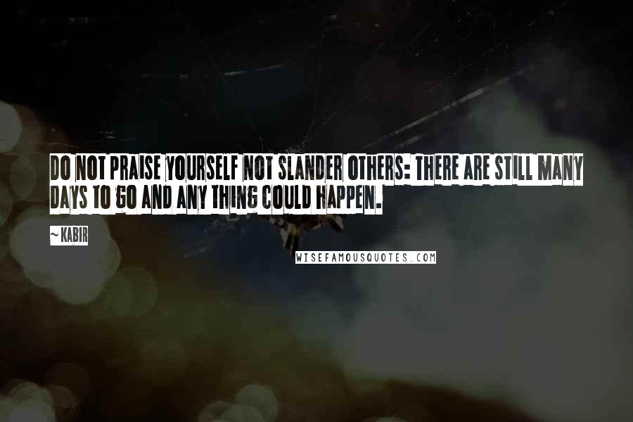 Kabir Quotes: Do not praise yourself not slander others: There are still many days to go and any thing could happen.