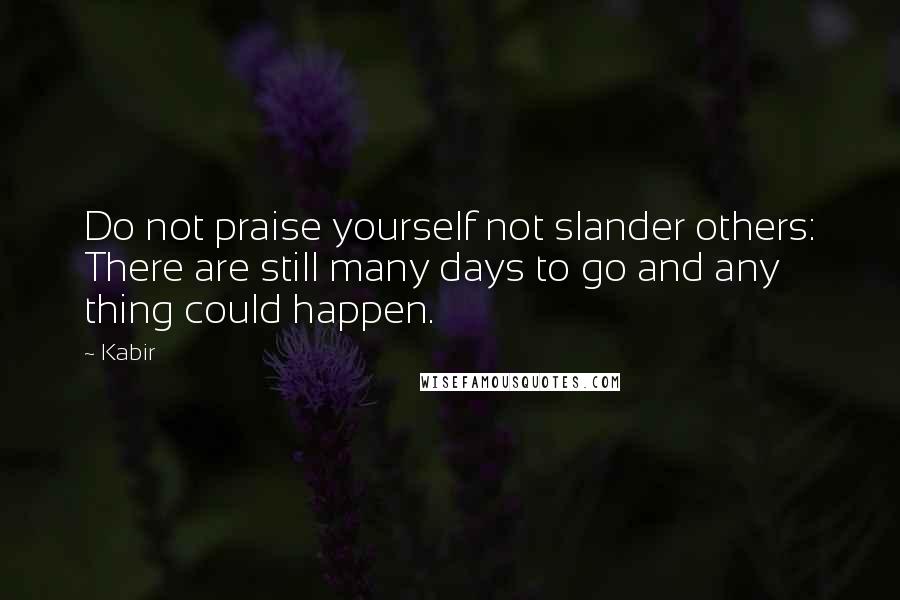 Kabir Quotes: Do not praise yourself not slander others: There are still many days to go and any thing could happen.