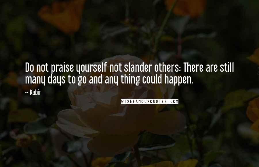 Kabir Quotes: Do not praise yourself not slander others: There are still many days to go and any thing could happen.