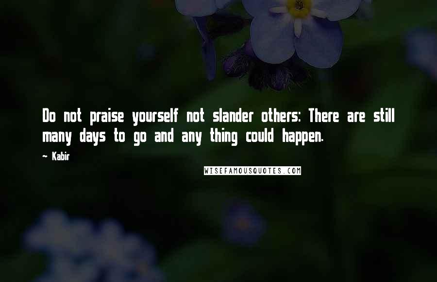 Kabir Quotes: Do not praise yourself not slander others: There are still many days to go and any thing could happen.