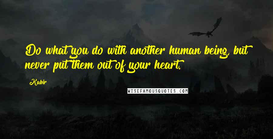 Kabir Quotes: Do what you do with another human being, but never put them out of your heart.