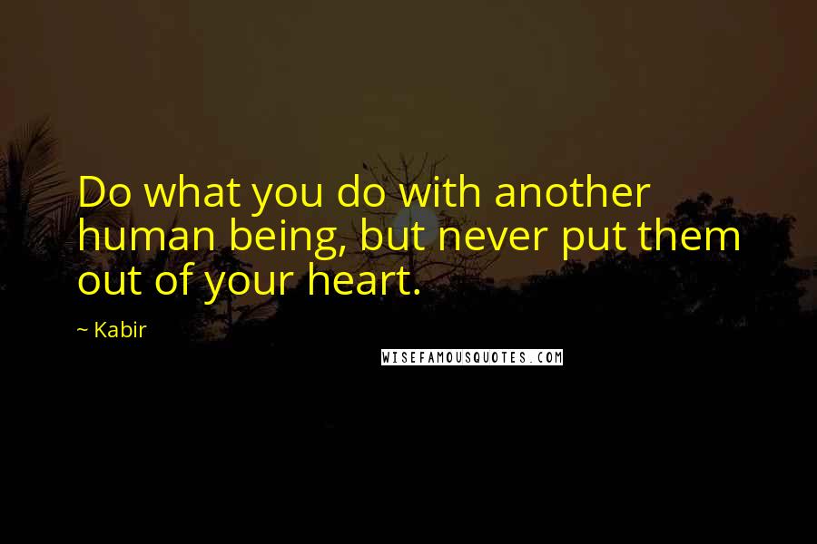 Kabir Quotes: Do what you do with another human being, but never put them out of your heart.