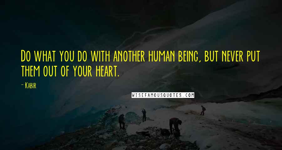 Kabir Quotes: Do what you do with another human being, but never put them out of your heart.