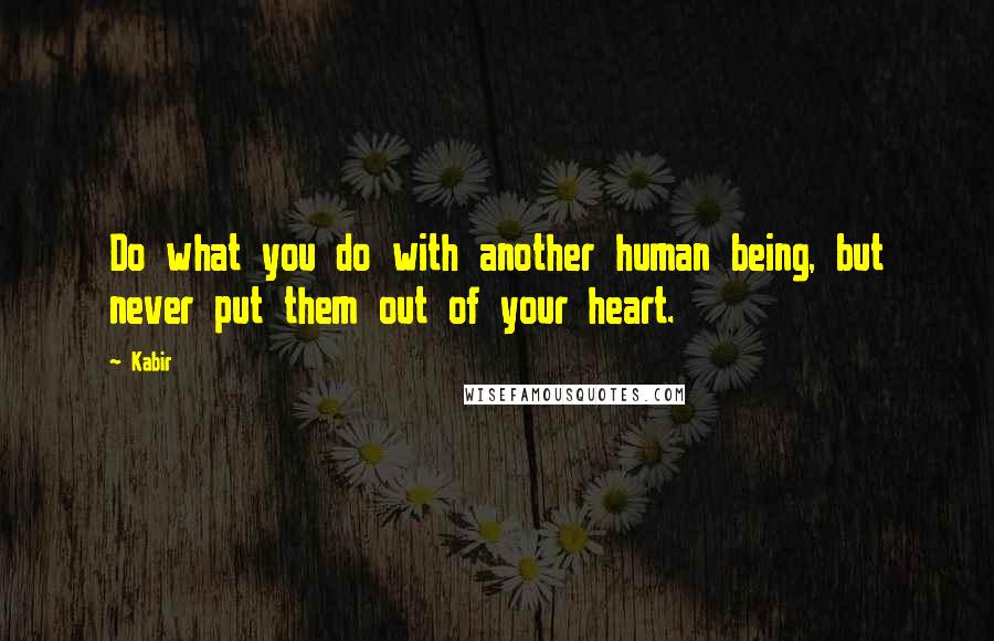 Kabir Quotes: Do what you do with another human being, but never put them out of your heart.