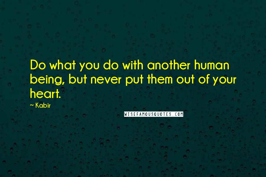 Kabir Quotes: Do what you do with another human being, but never put them out of your heart.
