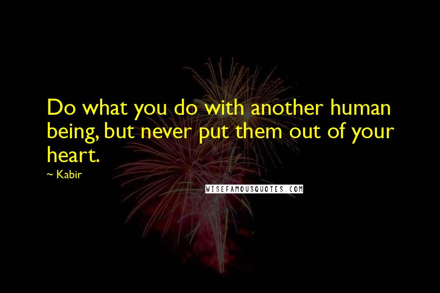 Kabir Quotes: Do what you do with another human being, but never put them out of your heart.