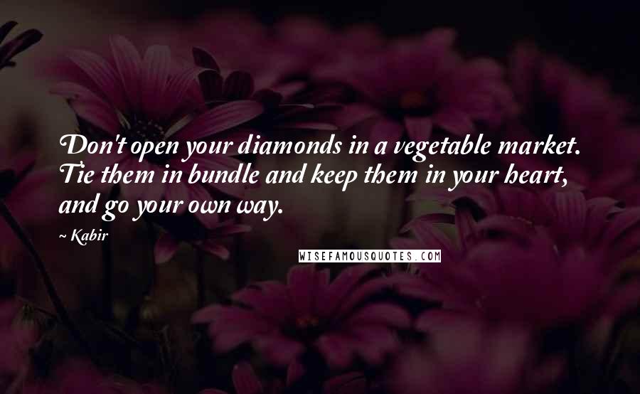 Kabir Quotes: Don't open your diamonds in a vegetable market. Tie them in bundle and keep them in your heart, and go your own way.