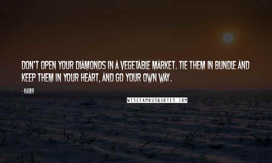 Kabir Quotes: Don't open your diamonds in a vegetable market. Tie them in bundle and keep them in your heart, and go your own way.