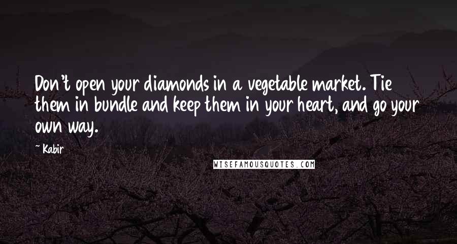 Kabir Quotes: Don't open your diamonds in a vegetable market. Tie them in bundle and keep them in your heart, and go your own way.