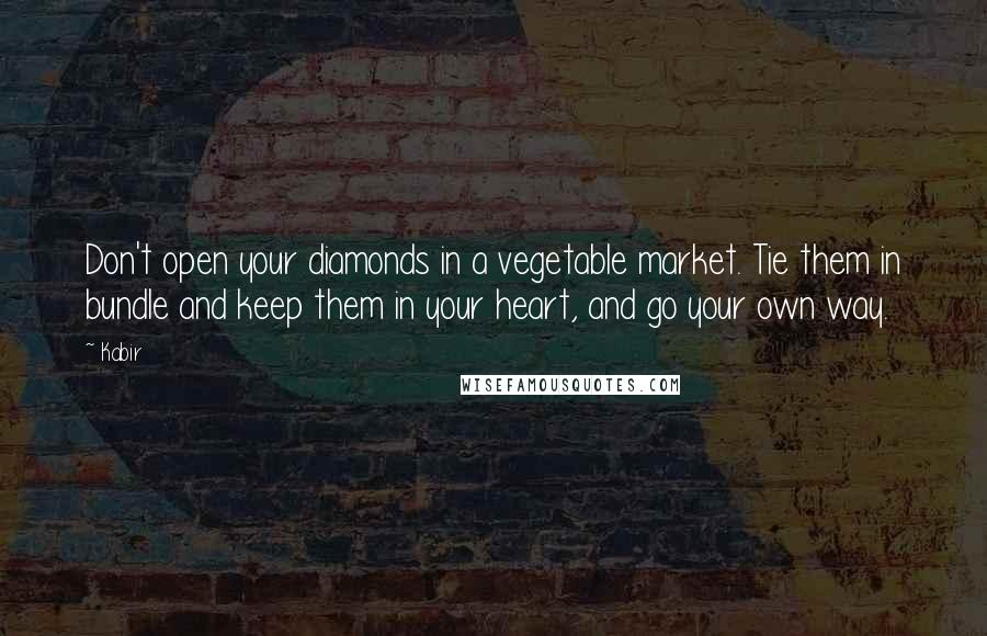 Kabir Quotes: Don't open your diamonds in a vegetable market. Tie them in bundle and keep them in your heart, and go your own way.