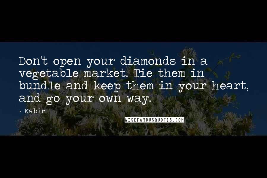 Kabir Quotes: Don't open your diamonds in a vegetable market. Tie them in bundle and keep them in your heart, and go your own way.