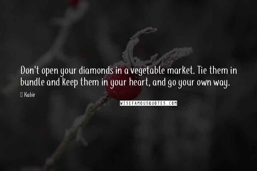 Kabir Quotes: Don't open your diamonds in a vegetable market. Tie them in bundle and keep them in your heart, and go your own way.